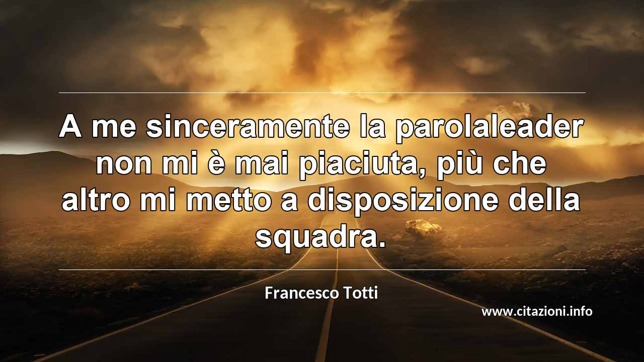 “A me sinceramente la parolaleader non mi è mai piaciuta, più che altro mi metto a disposizione della squadra.”
