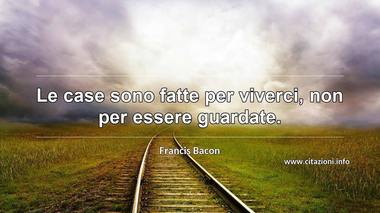 “Le case sono fatte per viverci, non per essere guardate.”