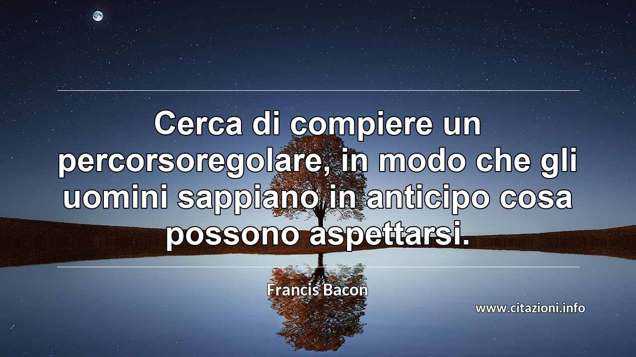 “Cerca di compiere un percorsoregolare, in modo che gli uomini sappiano in anticipo cosa possono aspettarsi.”