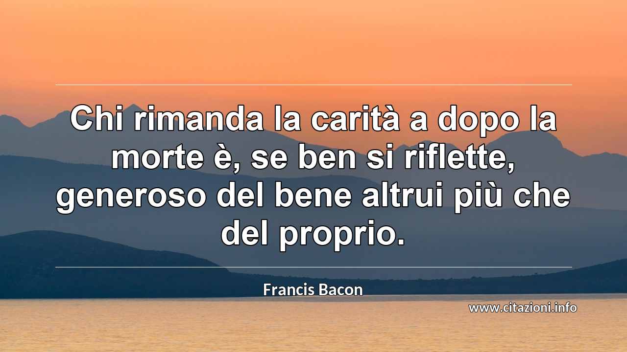 “Chi rimanda la carità a dopo la morte è, se ben si riflette, generoso del bene altrui più che del proprio.”