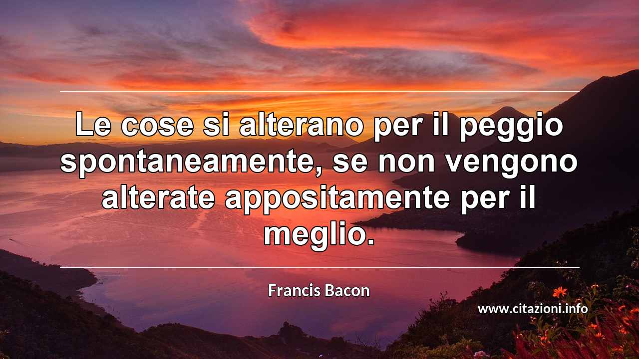 “Le cose si alterano per il peggio spontaneamente, se non vengono alterate appositamente per il meglio.”