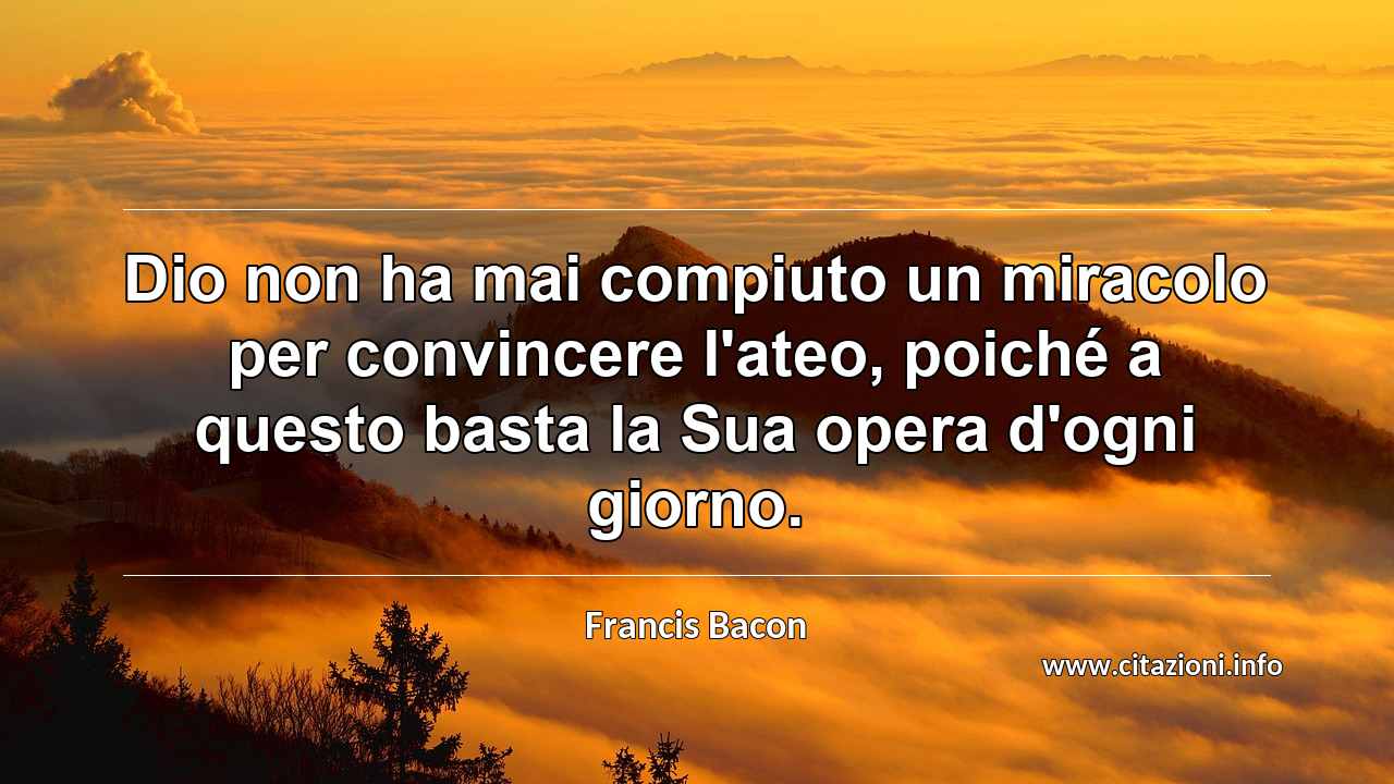 “Dio non ha mai compiuto un miracolo per convincere l'ateo, poiché a questo basta la Sua opera d'ogni giorno.”