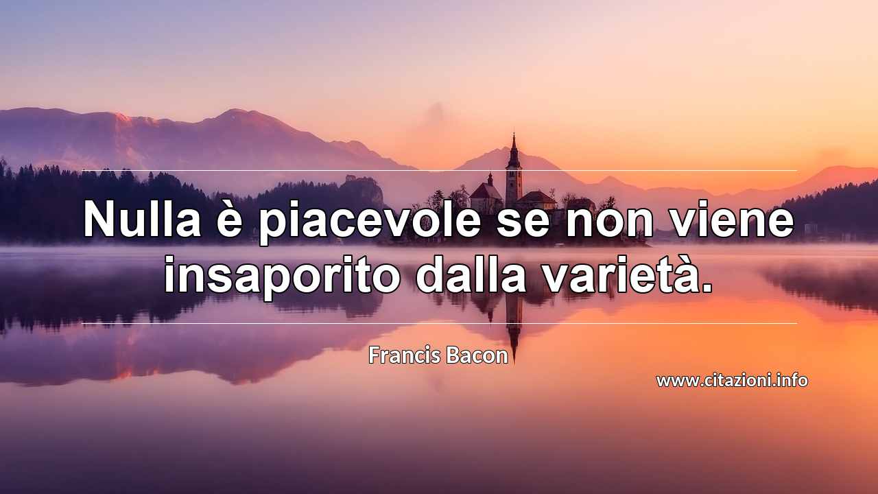 “Nulla è piacevole se non viene insaporito dalla varietà.”
