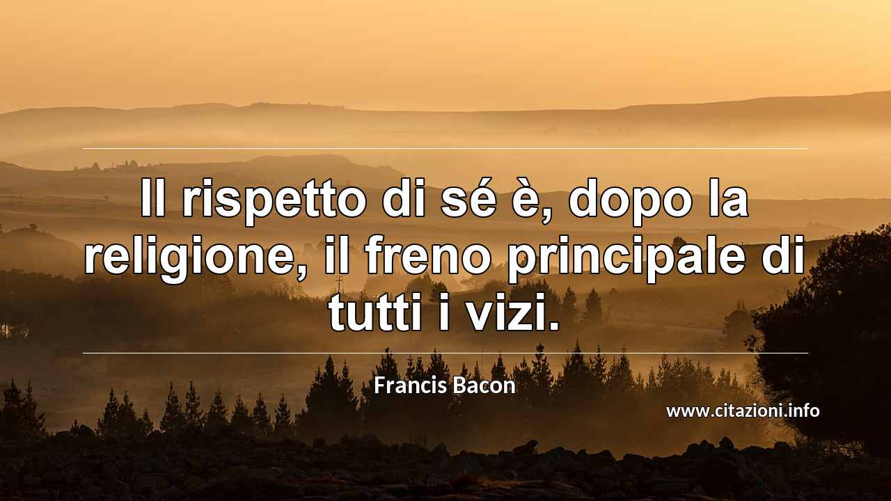 “Il rispetto di sé è, dopo la religione, il freno principale di tutti i vizi.”