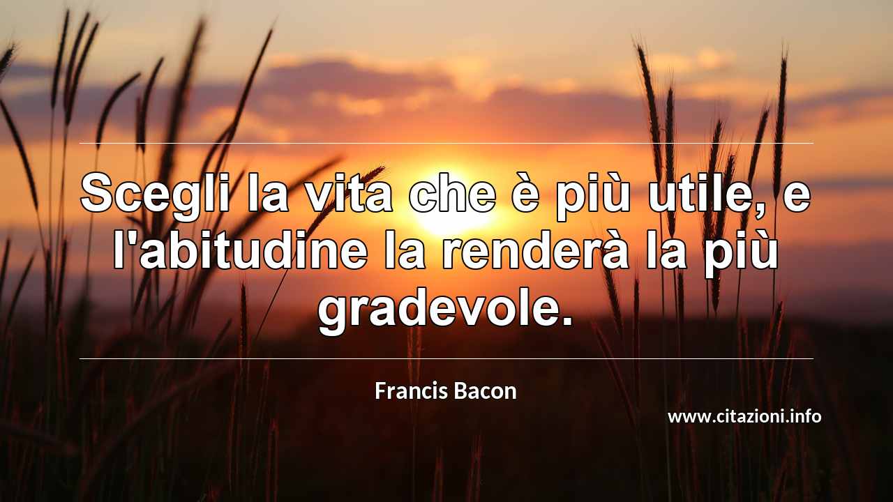 “Scegli la vita che è più utile, e l'abitudine la renderà la più gradevole.”