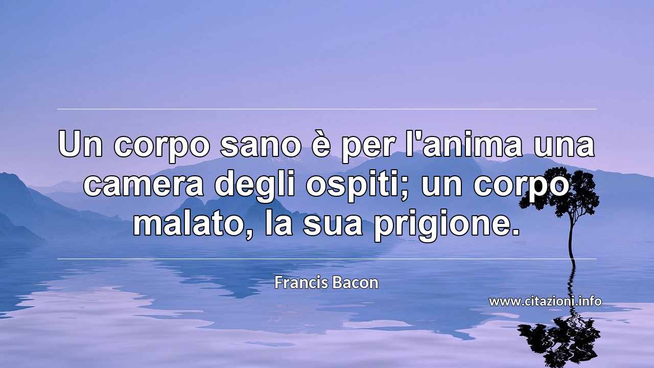 “Un corpo sano è per l'anima una camera degli ospiti; un corpo malato, la sua prigione.”