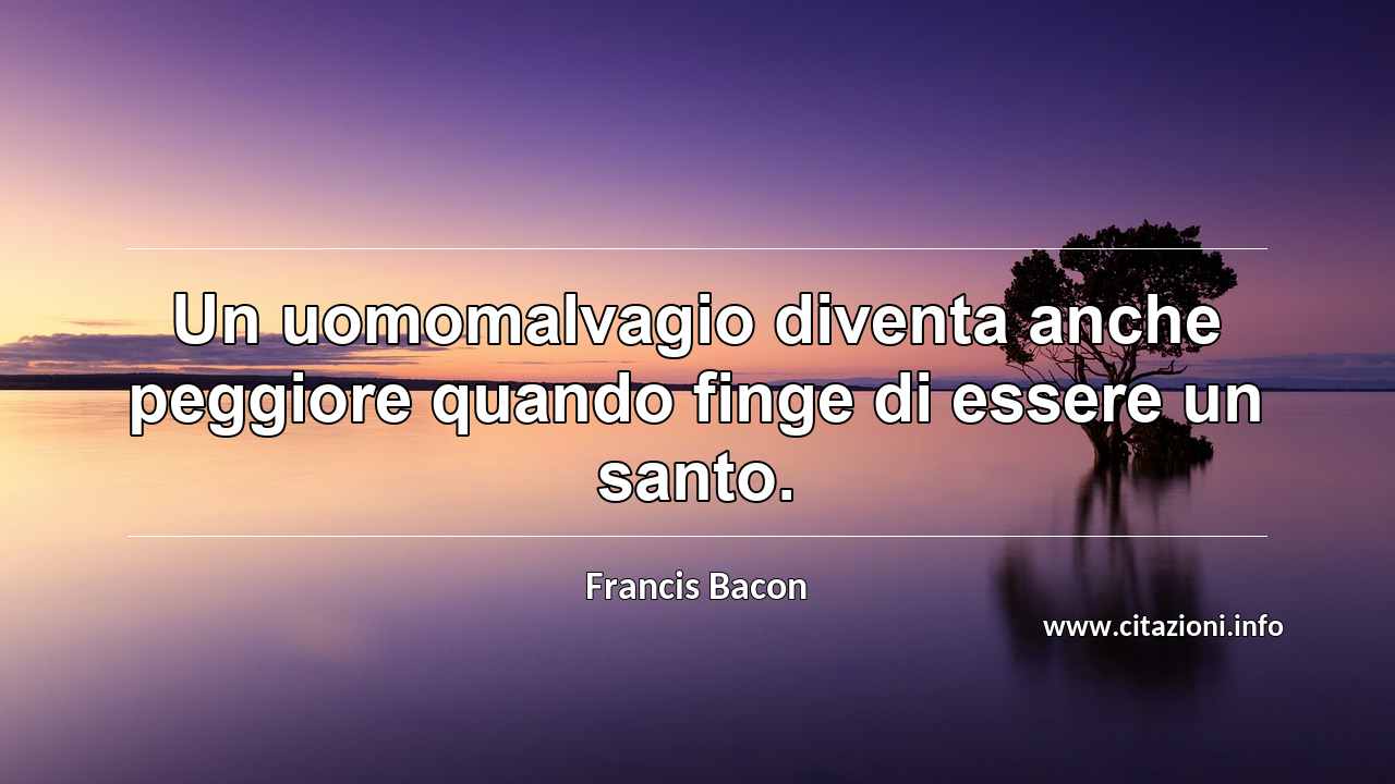 “Un uomomalvagio diventa anche peggiore quando finge di essere un santo.”