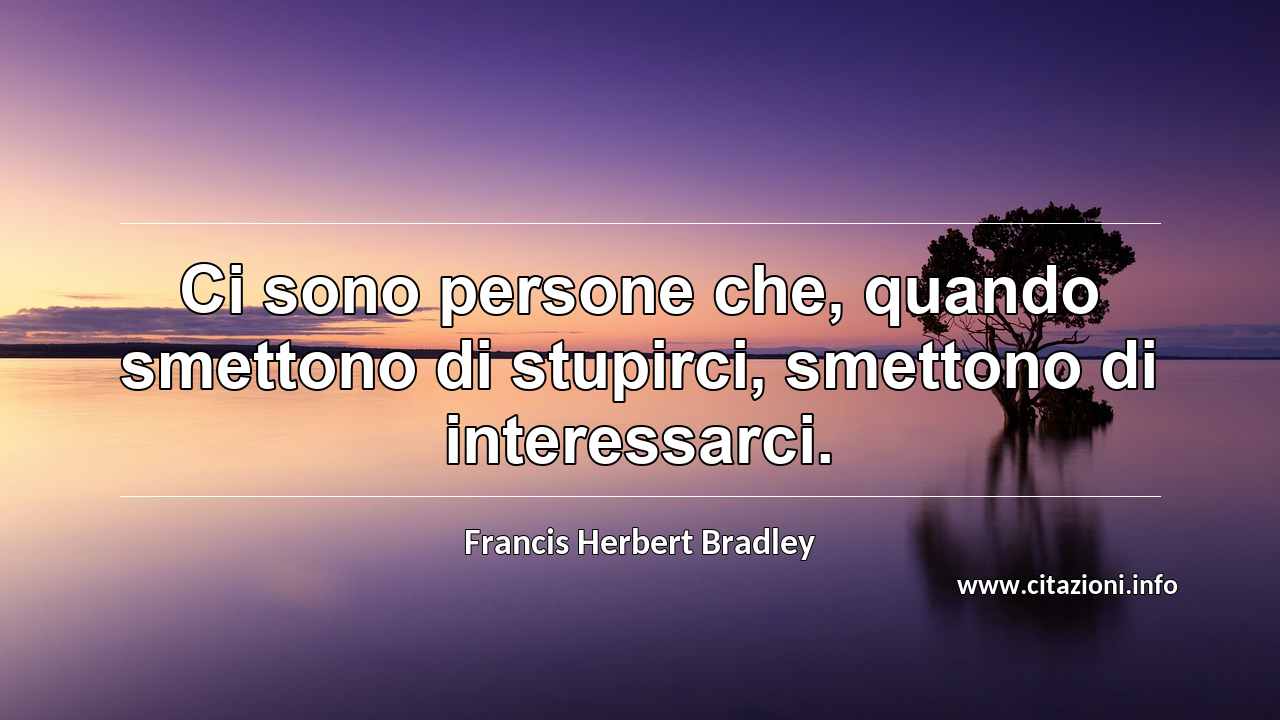 “Ci sono persone che, quando smettono di stupirci, smettono di interessarci.”