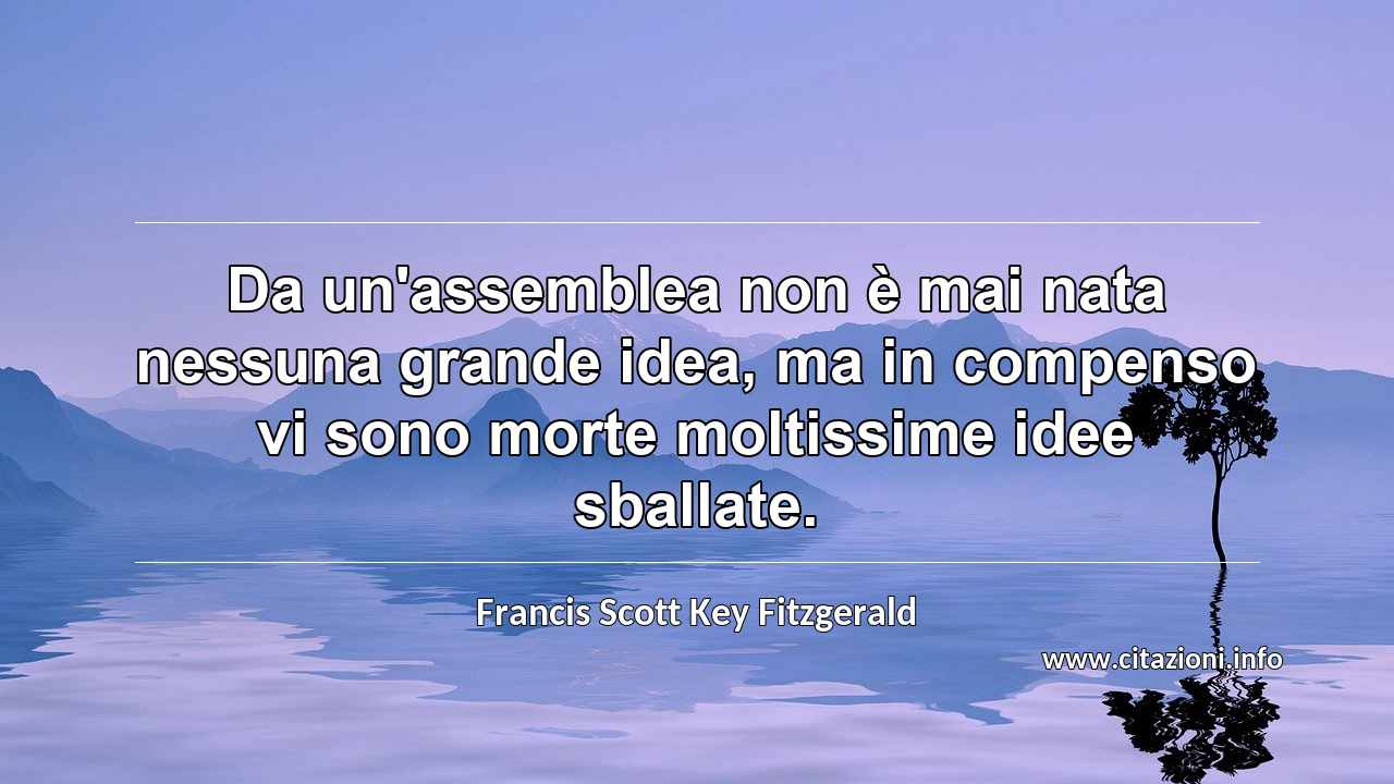 “Da un'assemblea non è mai nata nessuna grande idea, ma in compenso vi sono morte moltissime idee sballate.”