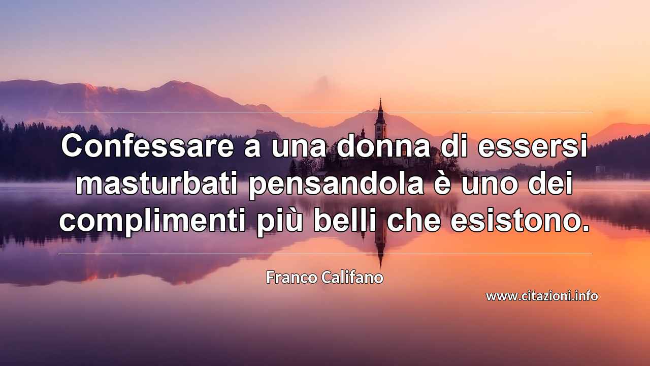 “Confessare a una donna di essersi masturbati pensandola è uno dei complimenti più belli che esistono.”