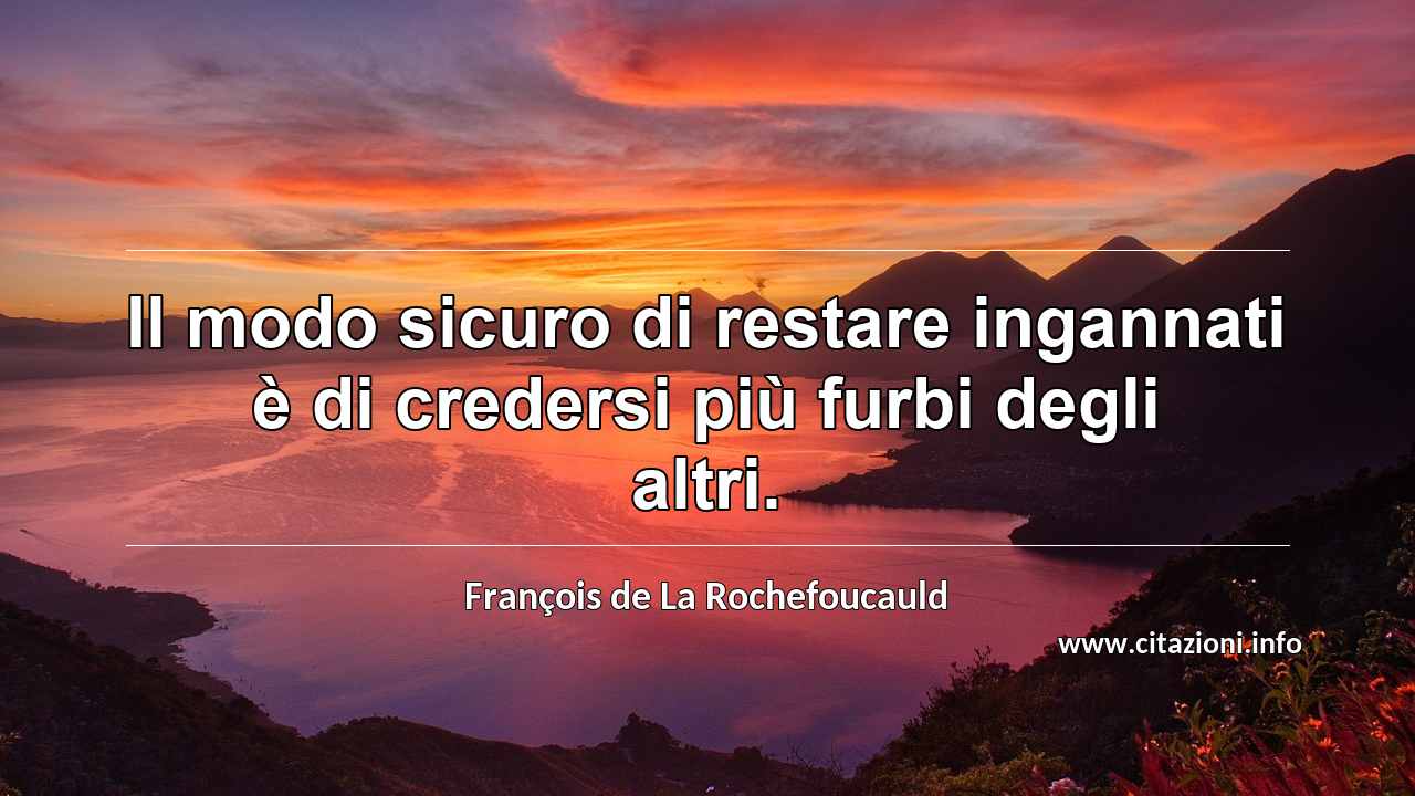 “Il modo sicuro di restare ingannati è di credersi più furbi degli altri.”