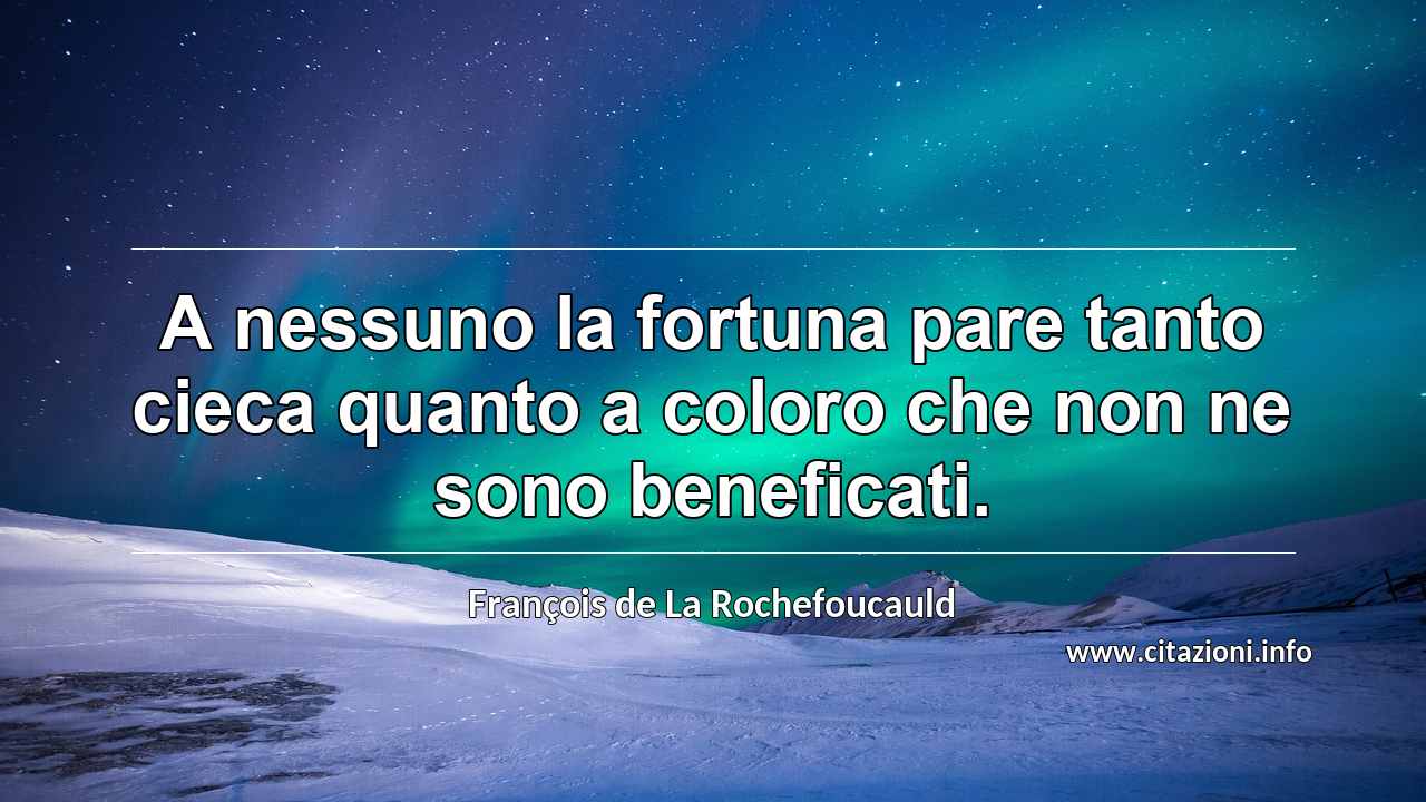 “A nessuno la fortuna pare tanto cieca quanto a coloro che non ne sono beneficati.”