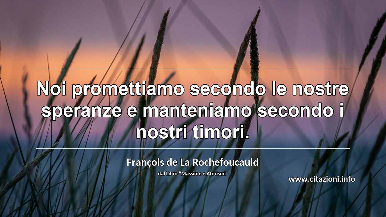 “Noi promettiamo secondo le nostre speranze e manteniamo secondo i nostri timori.”