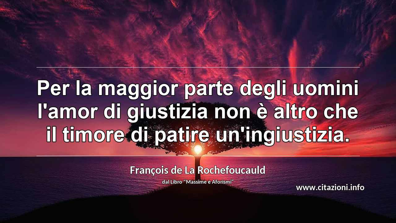 “Per la maggior parte degli uomini l'amor di giustizia non è altro che il timore di patire un'ingiustizia.”