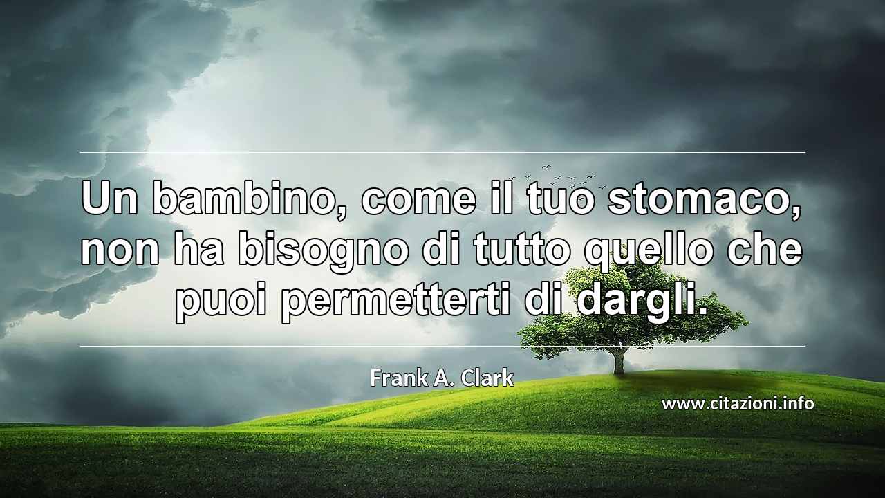 “Un bambino, come il tuo stomaco, non ha bisogno di tutto quello che puoi permetterti di dargli.”