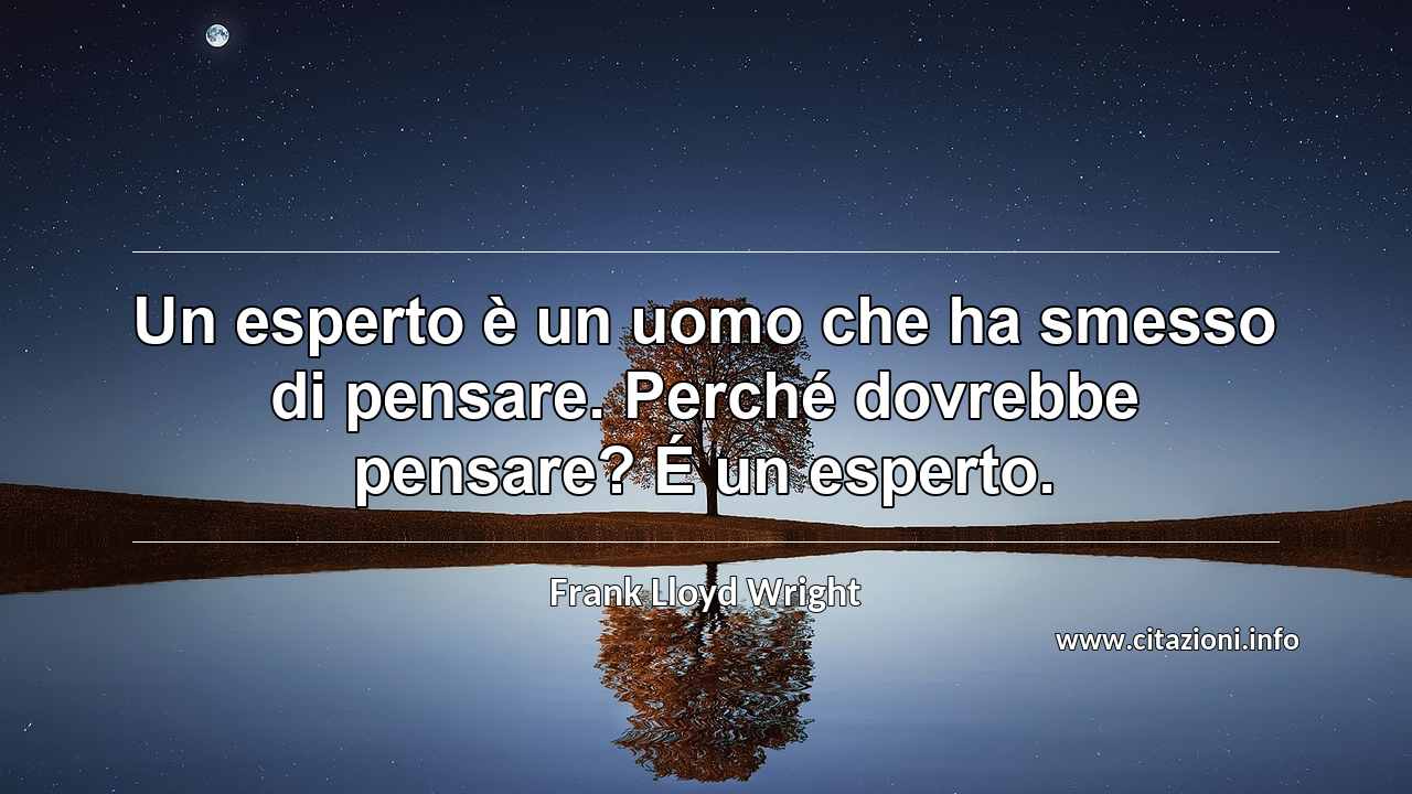 “Un esperto è un uomo che ha smesso di pensare. Perché dovrebbe pensare? É un esperto.”