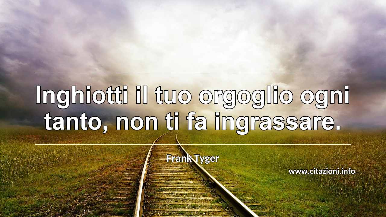 “Inghiotti il tuo orgoglio ogni tanto, non ti fa ingrassare.”