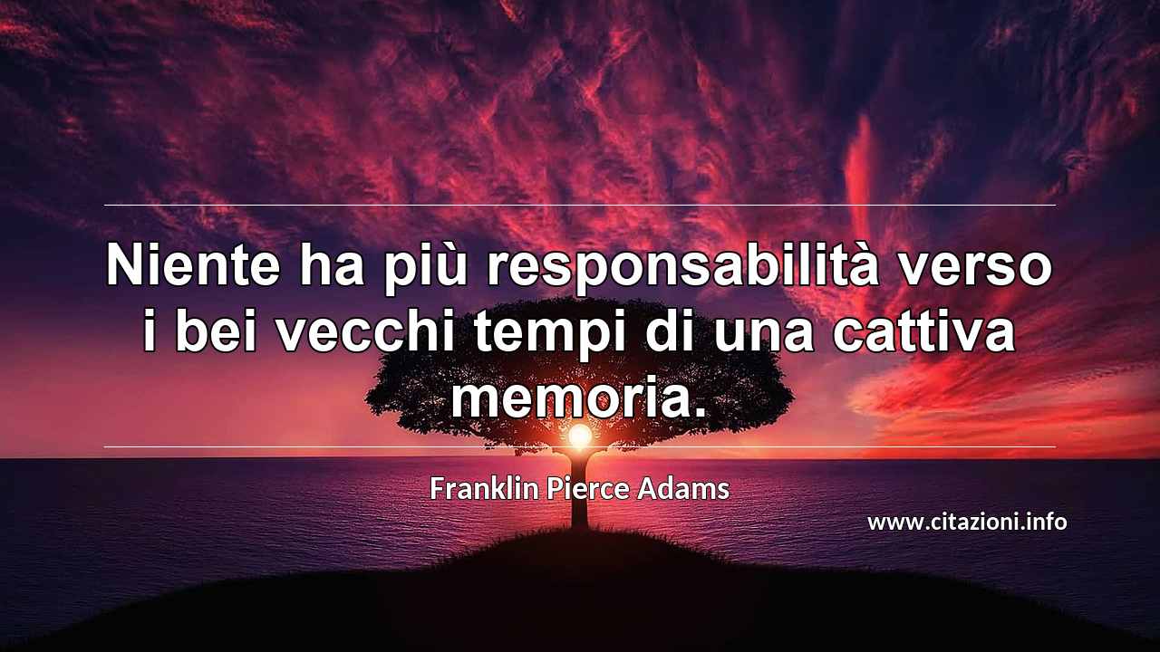 “Niente ha più responsabilità verso i bei vecchi tempi di una cattiva memoria.”