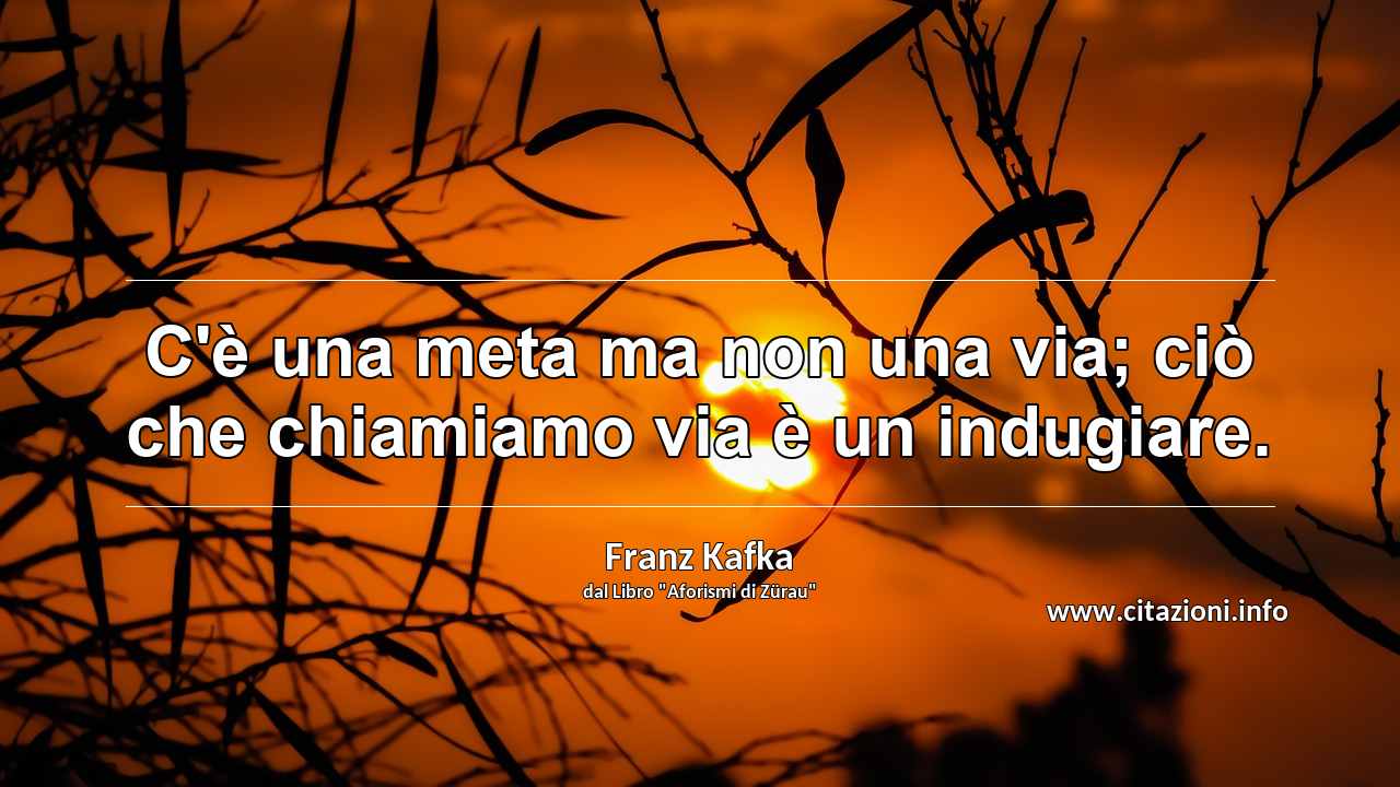 “C'è una meta ma non una via; ciò che chiamiamo via è un indugiare.”