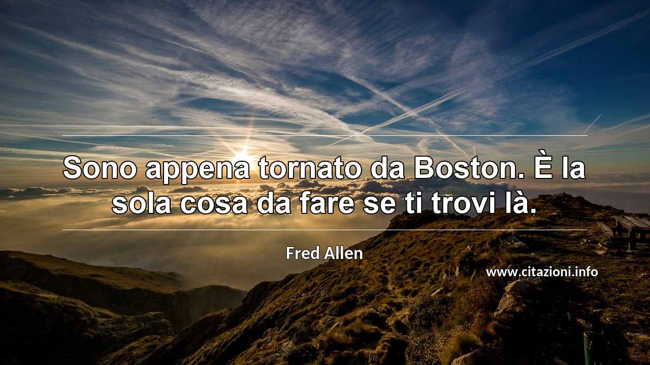 “Sono appena tornato da Boston. È la sola cosa da fare se ti trovi là.”