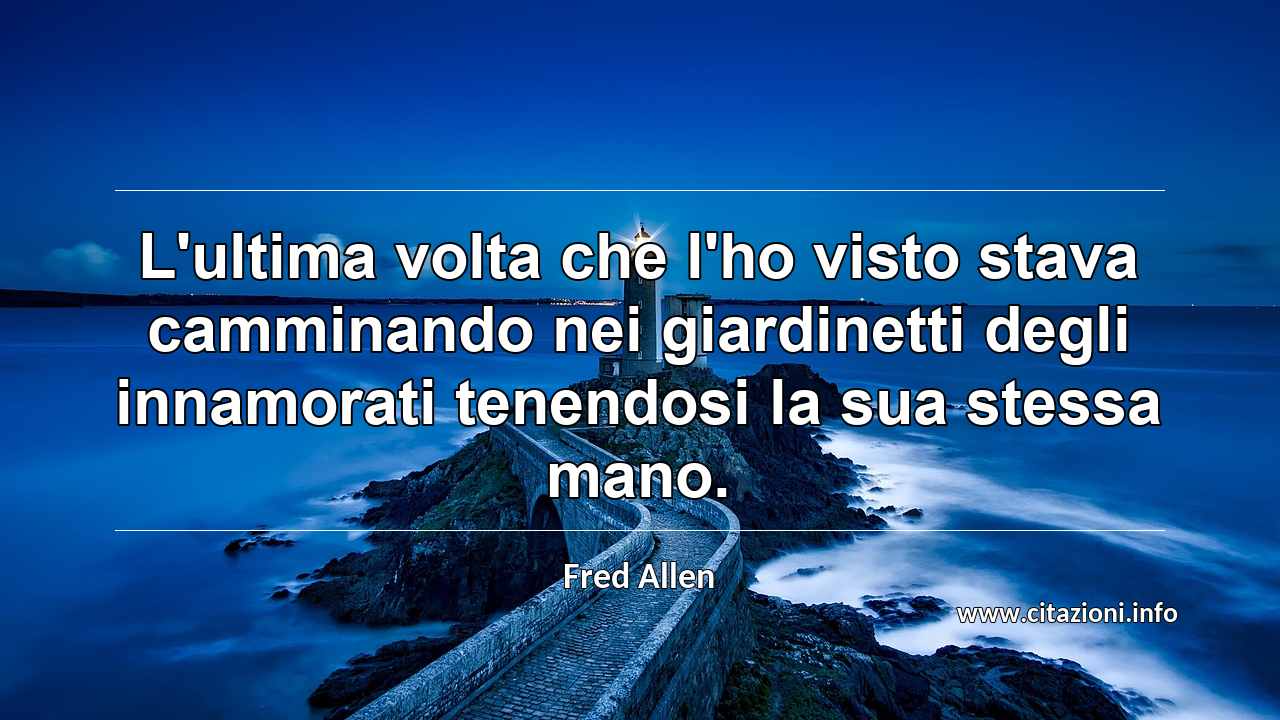“L'ultima volta che l'ho visto stava camminando nei giardinetti degli innamorati tenendosi la sua stessa mano.”