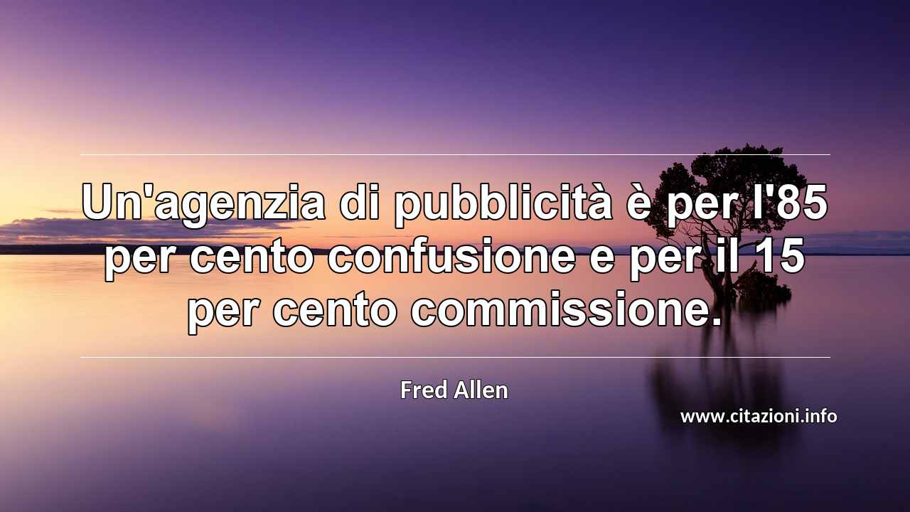 “Un'agenzia di pubblicità è per l'85 per cento confusione e per il 15 per cento commissione.”