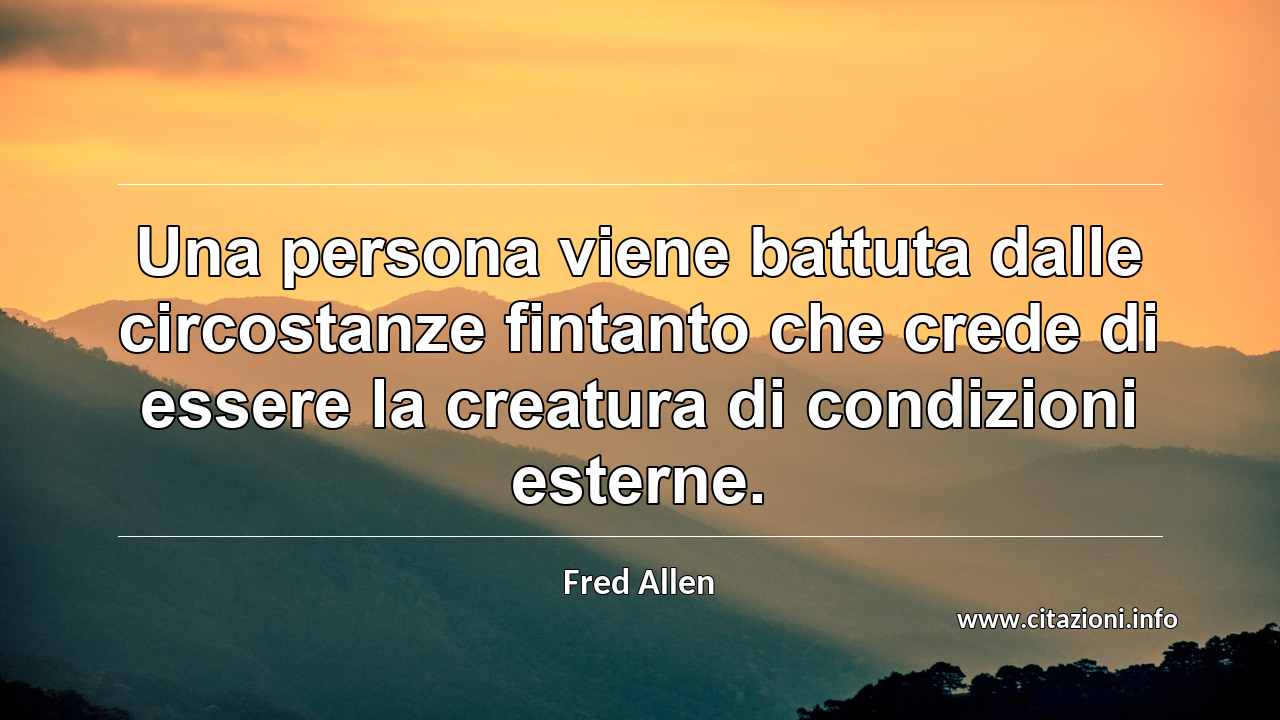 “Una persona viene battuta dalle circostanze fintanto che crede di essere la creatura di condizioni esterne.”