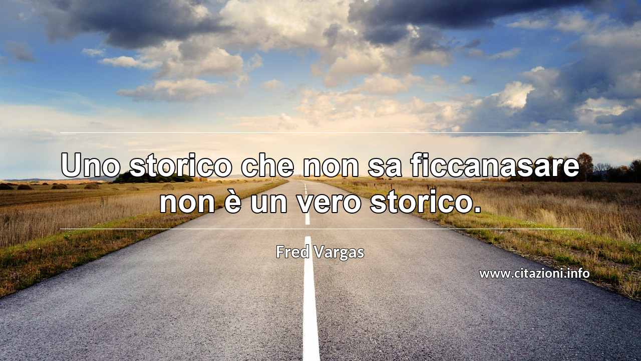 “Uno storico che non sa ficcanasare non è un vero storico.”