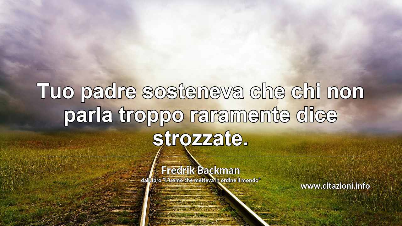 “Tuo padre sosteneva che chi non parla troppo raramente dice strozzate.”