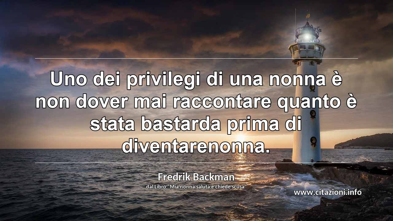 “Uno dei privilegi di una nonna è non dover mai raccontare quanto è stata bastarda prima di diventarenonna.”