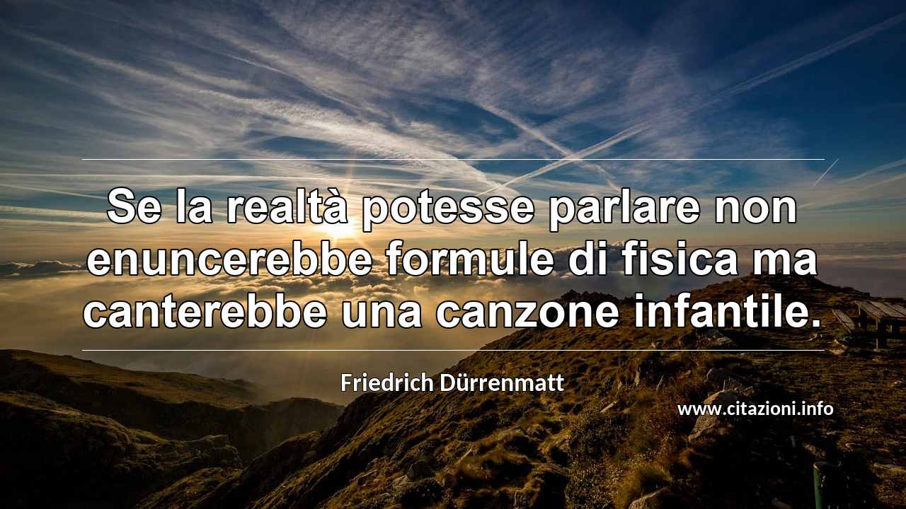 “Se la realtà potesse parlare non enuncerebbe formule di fisica ma canterebbe una canzone infantile.”