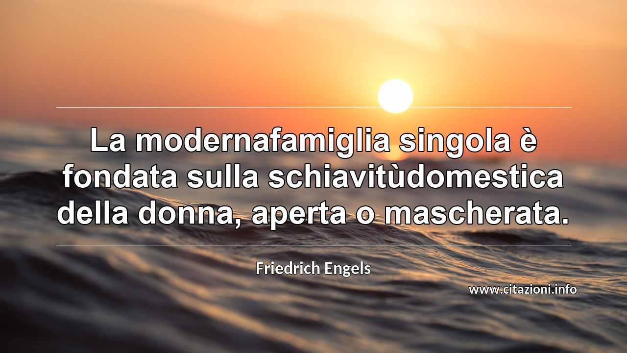 “La modernafamiglia singola è fondata sulla schiavitùdomestica della donna, aperta o mascherata.”