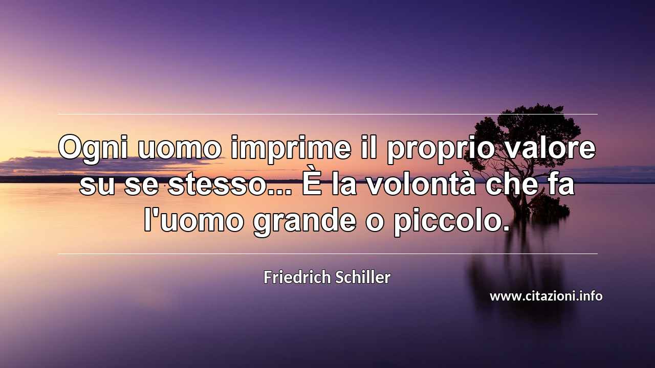 “Ogni uomo imprime il proprio valore su se stesso... È la volontà che fa l'uomo grande o piccolo.”