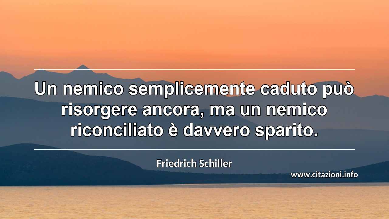 “Un nemico semplicemente caduto può risorgere ancora, ma un nemico riconciliato è davvero sparito.”