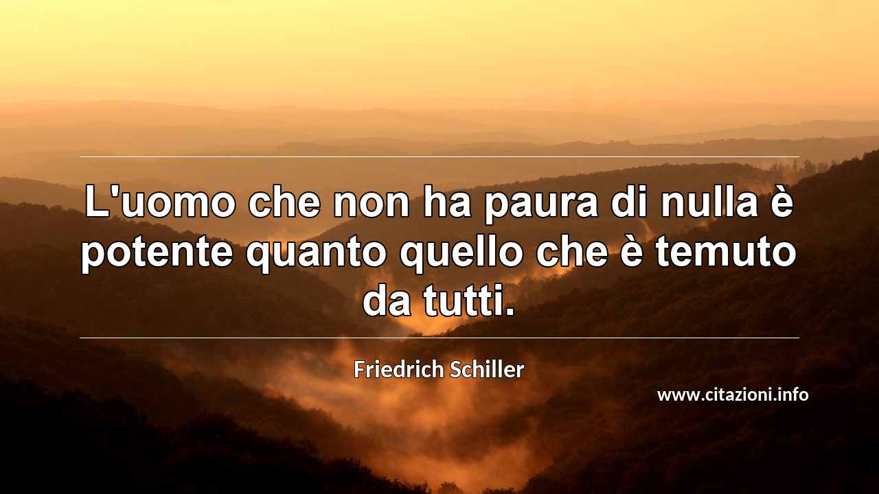 “L'uomo che non ha paura di nulla è potente quanto quello che è temuto da tutti.”