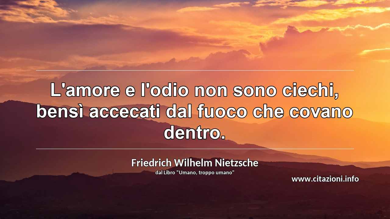 “L'amore e l'odio non sono ciechi, bensì accecati dal fuoco che covano dentro.”
