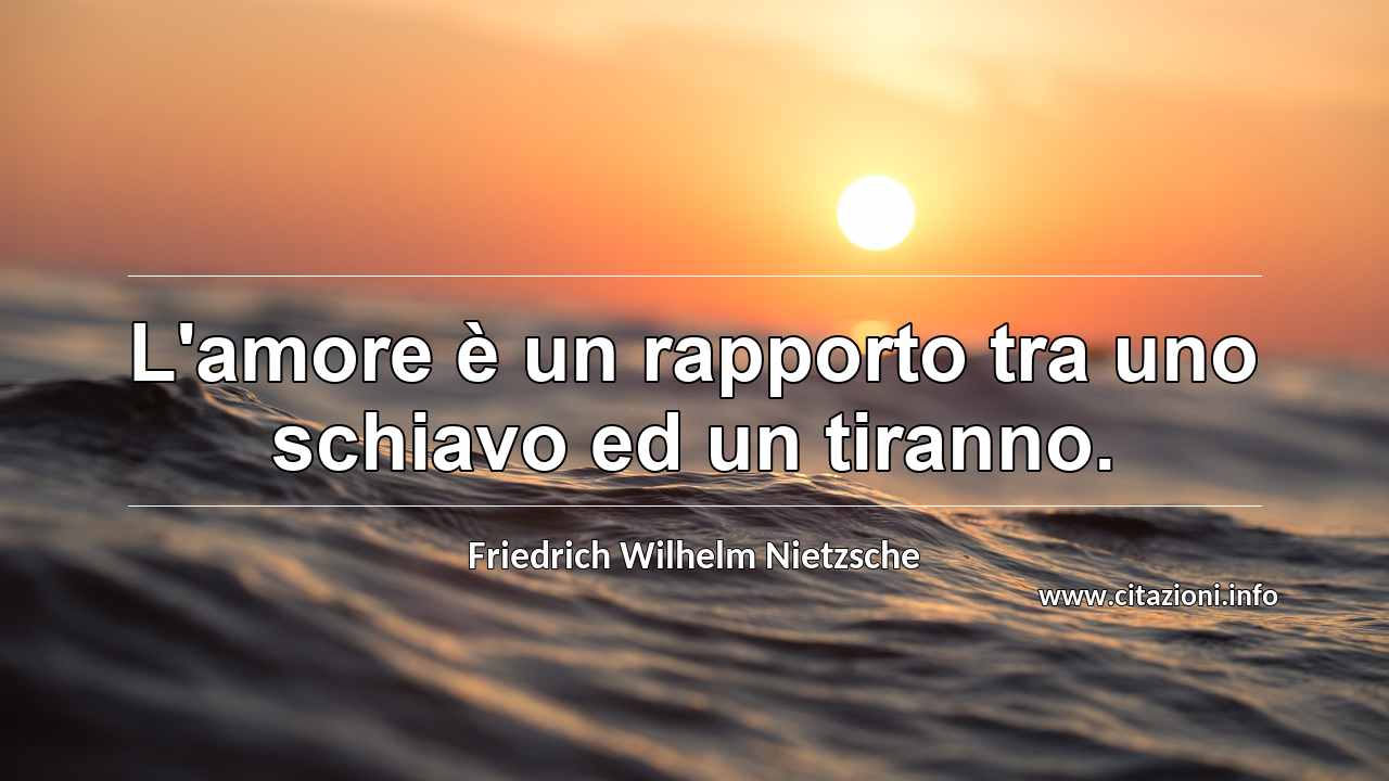 “L'amore è un rapporto tra uno schiavo ed un tiranno.”