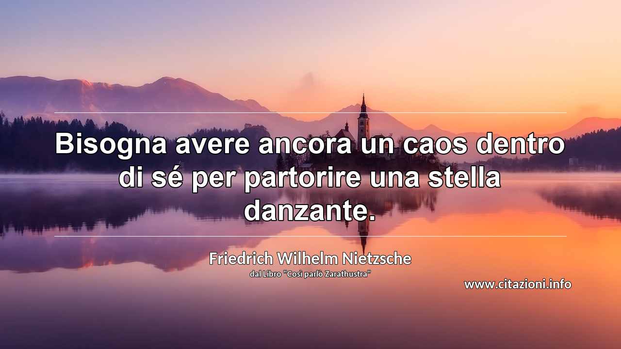 “Bisogna avere ancora un caos dentro di sé per partorire una stella danzante.”