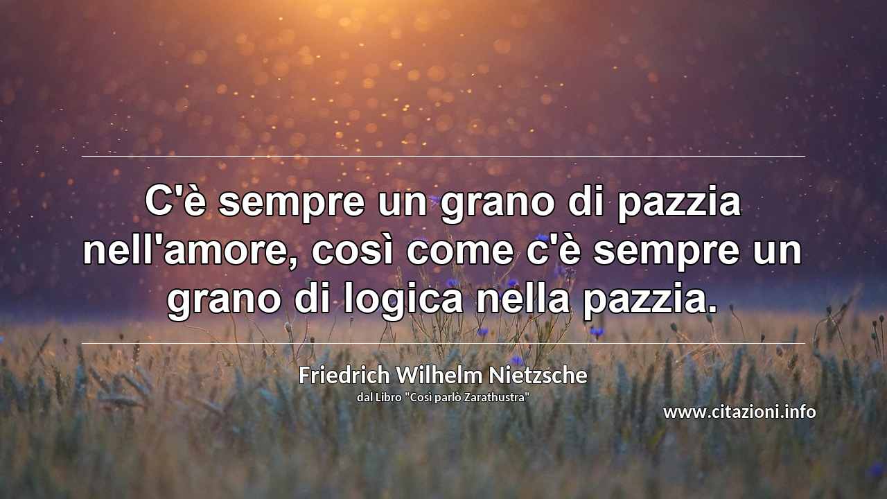 “C'è sempre un grano di pazzia nell'amore, così come c'è sempre un grano di logica nella pazzia.”