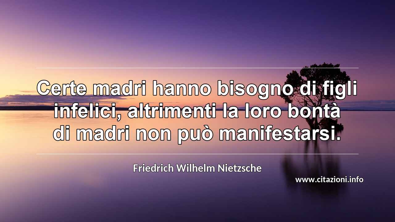 “Certe madri hanno bisogno di figli infelici, altrimenti la loro bontà di madri non può manifestarsi.”