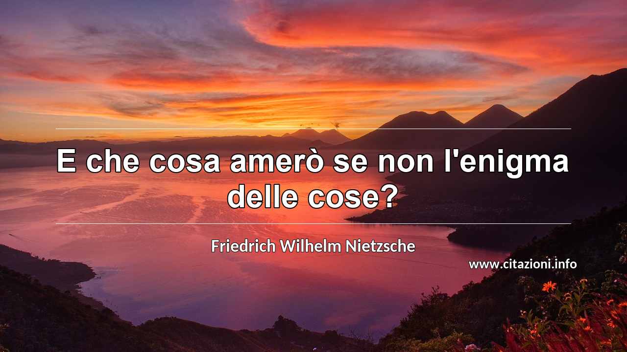 “E che cosa amerò se non l'enigma delle cose?”