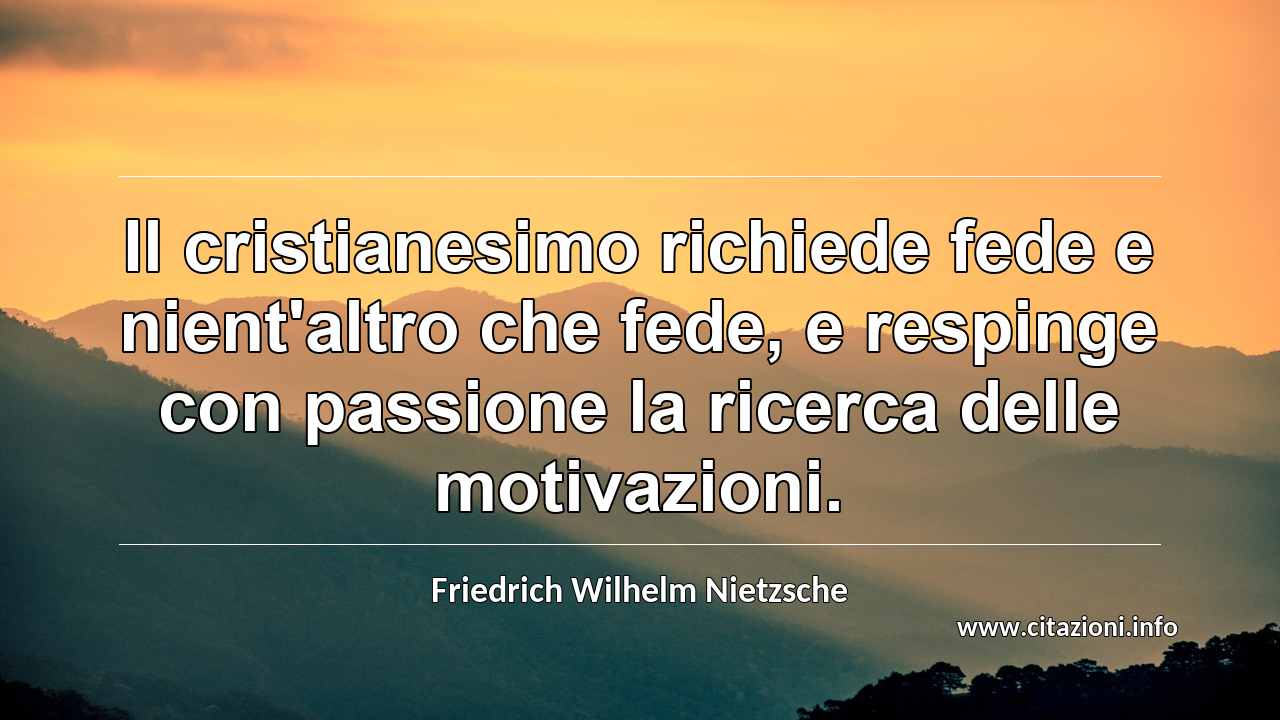 “Il cristianesimo richiede fede e nient'altro che fede, e respinge con passione la ricerca delle motivazioni.”