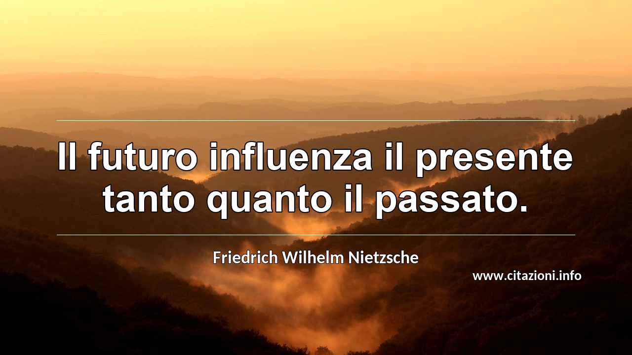 “Il futuro influenza il presente tanto quanto il passato.”