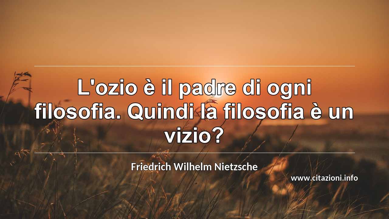 “L'ozio è il padre di ogni filosofia. Quindi la filosofia è un vizio?”