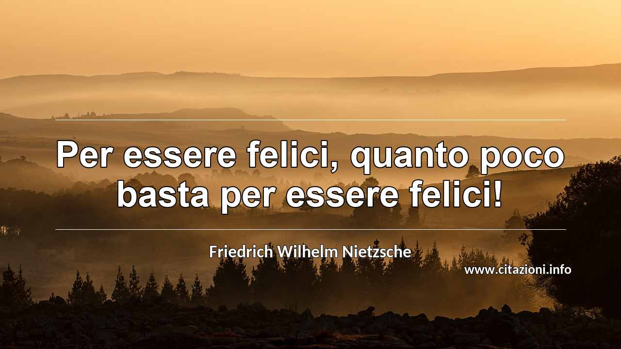 “Per essere felici, quanto poco basta per essere felici!”