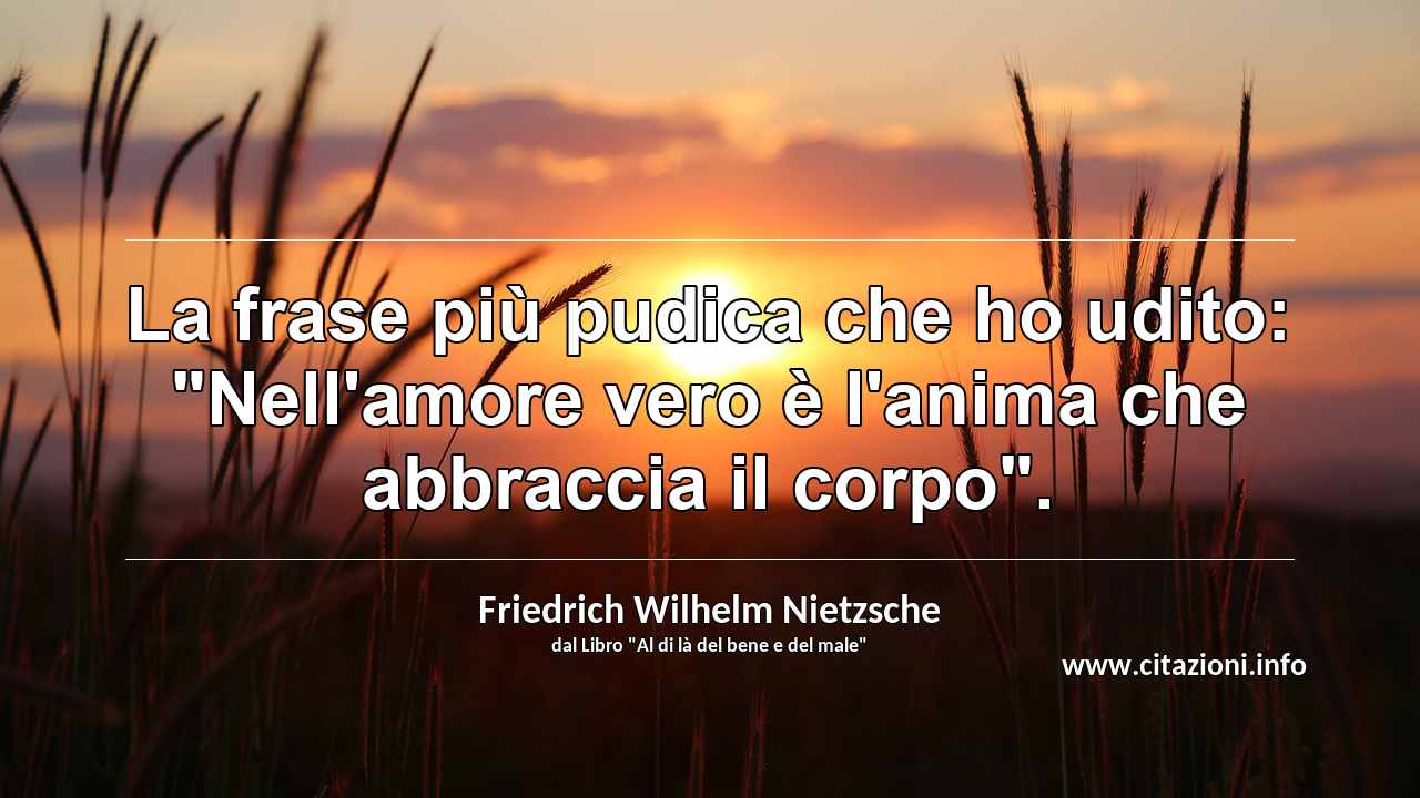 La frase più pudica che ho udito: "Nell'amore vero è l'anima che abbraccia il corpo".