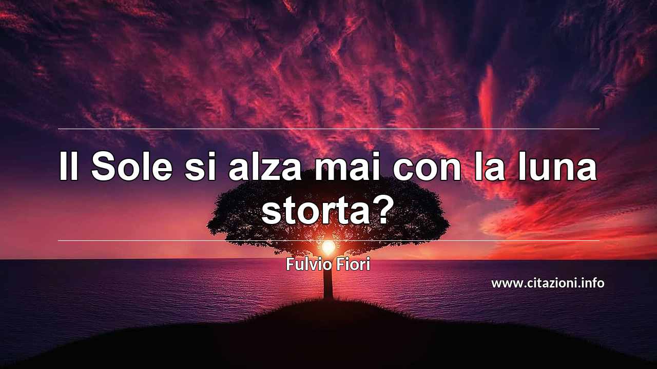 “Il Sole si alza mai con la luna storta?”