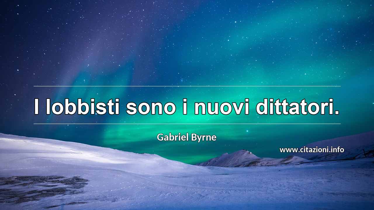 “I lobbisti sono i nuovi dittatori.”
