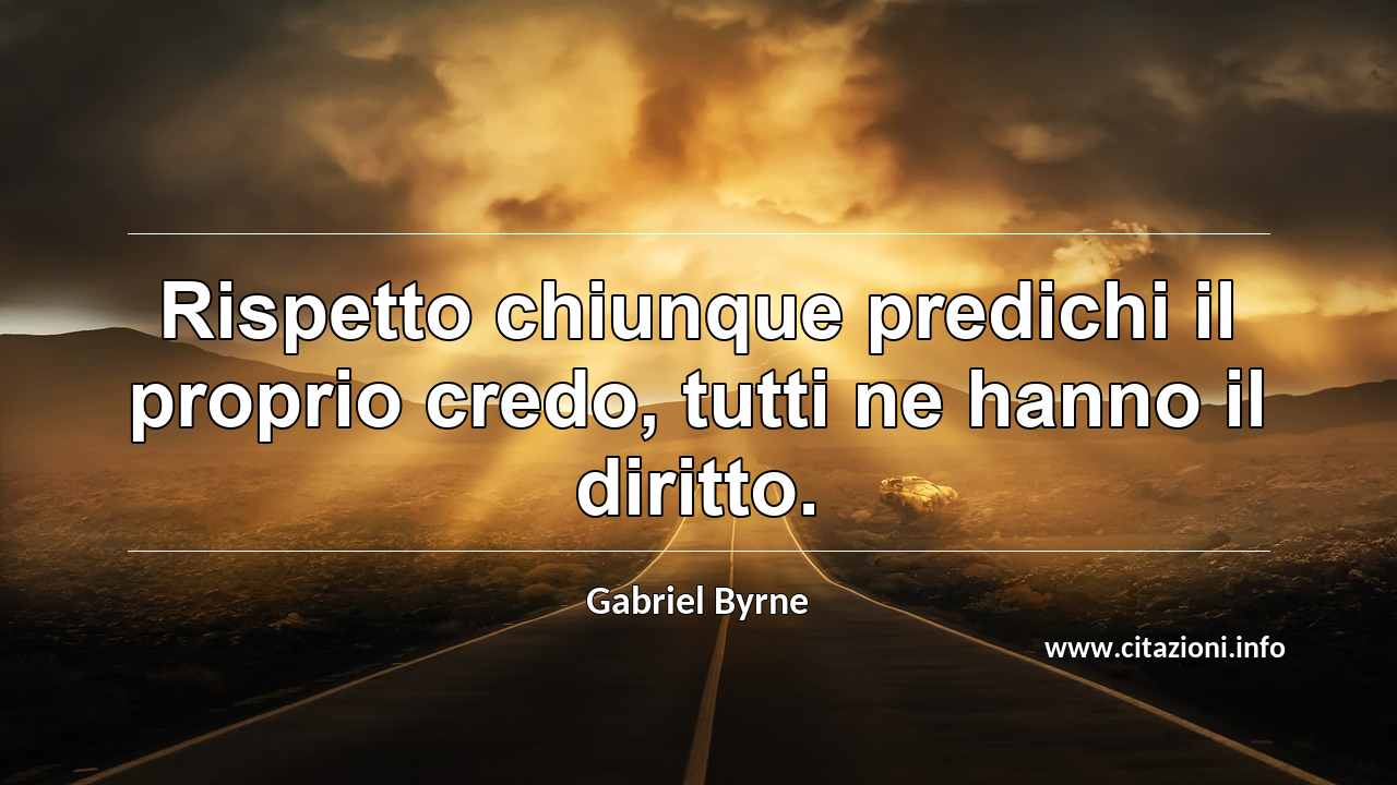 “Rispetto chiunque predichi il proprio credo, tutti ne hanno il diritto.”