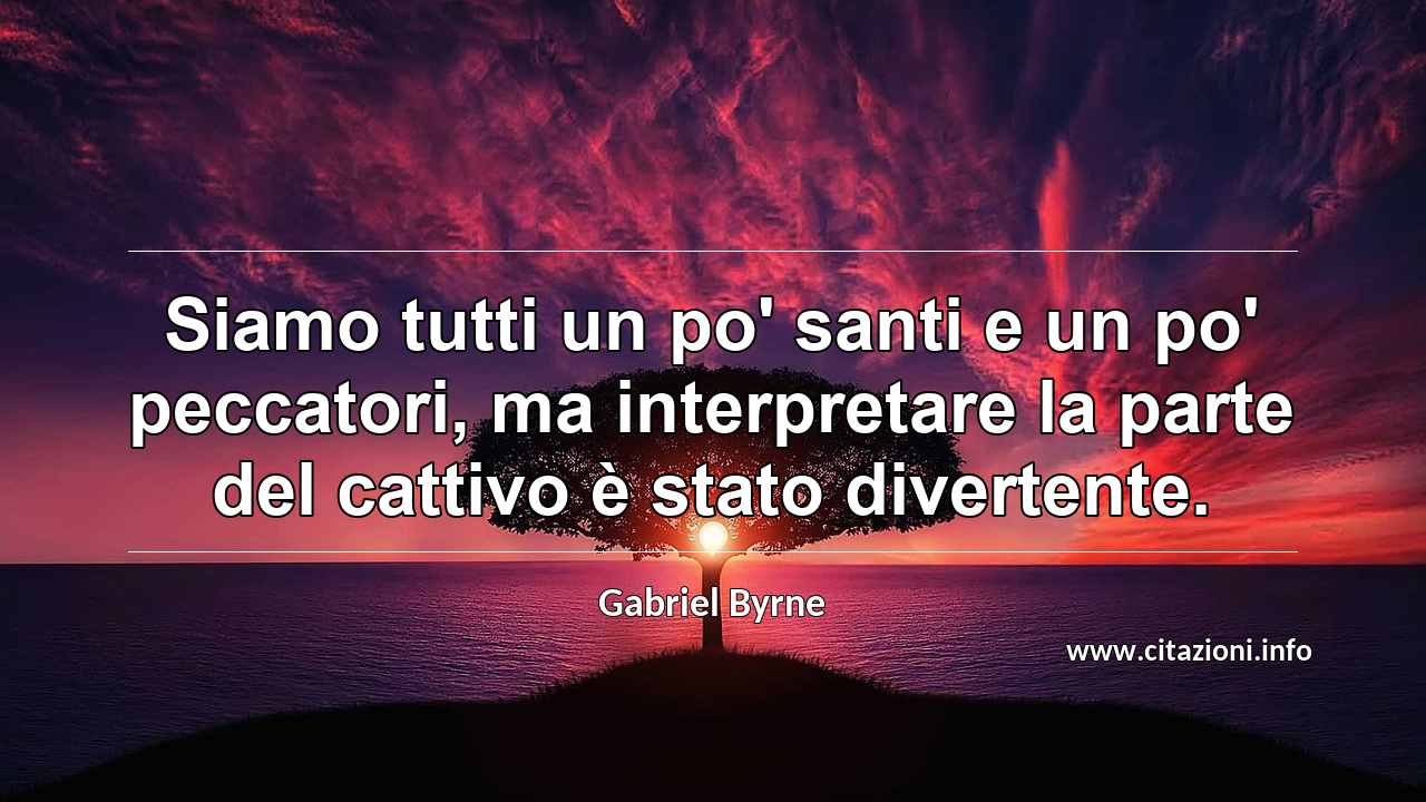“Siamo tutti un po' santi e un po' peccatori, ma interpretare la parte del cattivo è stato divertente.”